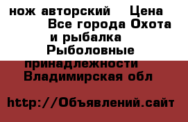 нож авторский  › Цена ­ 3 000 - Все города Охота и рыбалка » Рыболовные принадлежности   . Владимирская обл.